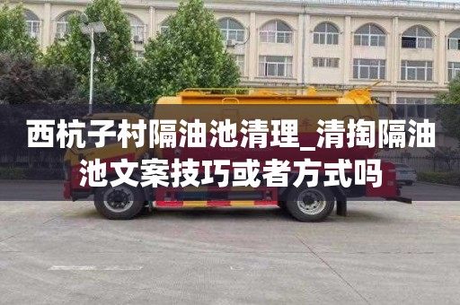 西杭子村隔油池清理_清掏隔油池文案技巧或者方式吗