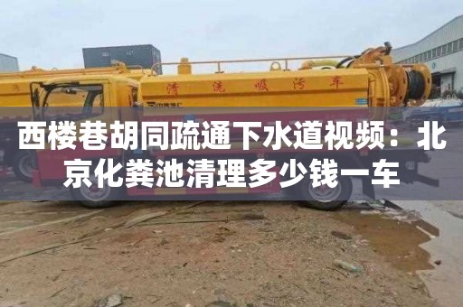 西楼巷胡同疏通下水道视频：北京化粪池清理多少钱一车