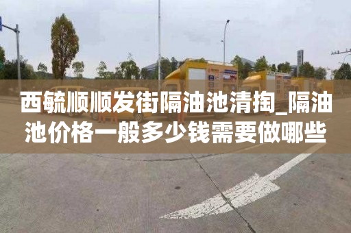 西毓顺顺发街隔油池清掏_隔油池价格一般多少钱需要做哪些准备
