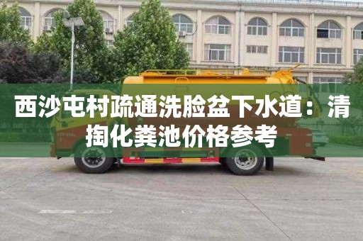 西沙屯村疏通洗脸盆下水道：清掏化粪池价格参考