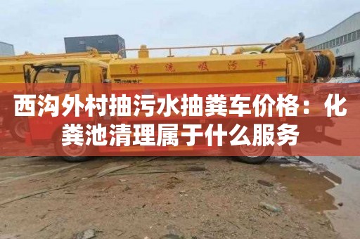 西沟外村抽污水抽粪车价格：化粪池清理属于什么服务