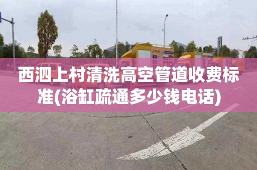 西泗上村清洗高空管道收费标准(浴缸疏通多少钱电话)