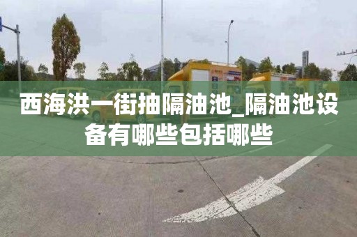 西海洪一街抽隔油池_隔油池设备有哪些包括哪些