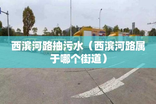 西滨河路抽污水（西滨河路属于哪个街道）