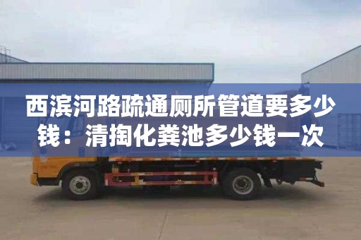 西滨河路疏通厕所管道要多少钱：清掏化粪池多少钱一次