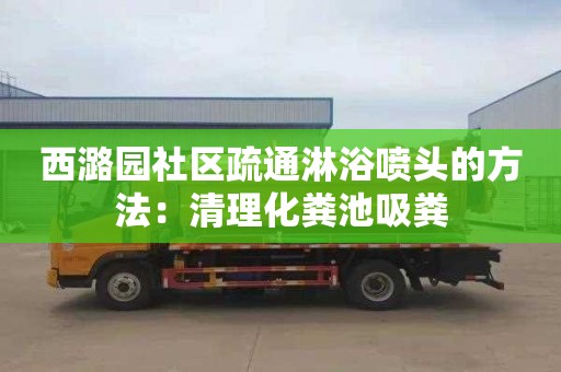 西潞园社区疏通淋浴喷头的方法：清理化粪池吸粪