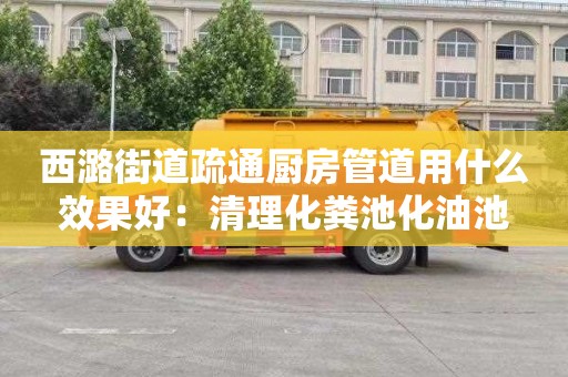 西潞街道疏通厨房管道用什么效果好：清理化粪池化油池