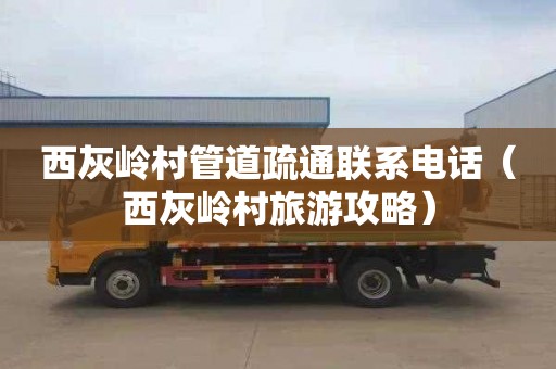 西灰岭村管道疏通联系电话（西灰岭村旅游攻略）