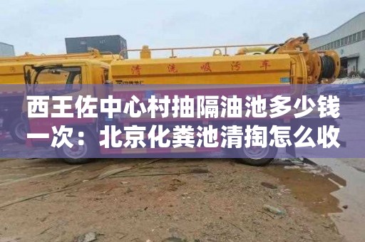 西王佐中心村抽隔油池多少钱一次：北京化粪池清掏怎么收费