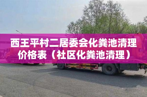 西王平村二居委会化粪池清理价格表（社区化粪池清理）