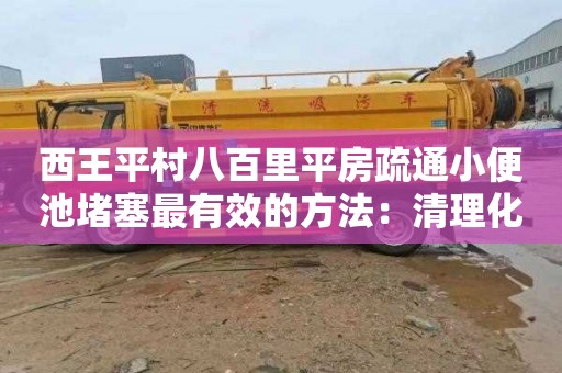 西王平村八百里平房疏通小便池堵塞最有效的方法：清理化粪池收费标准