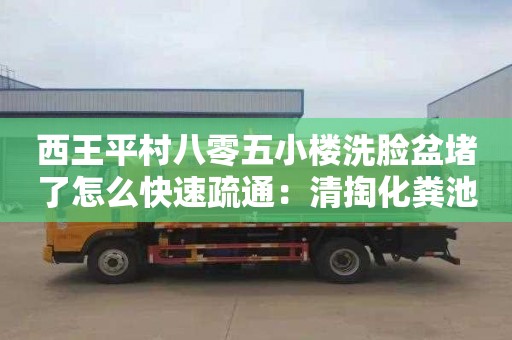 西王平村八零五小楼洗脸盆堵了怎么快速疏通：清掏化粪池收费标准