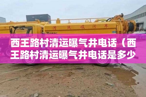 西王路村清运曝气井电话（西王路村清运曝气井电话是多少）