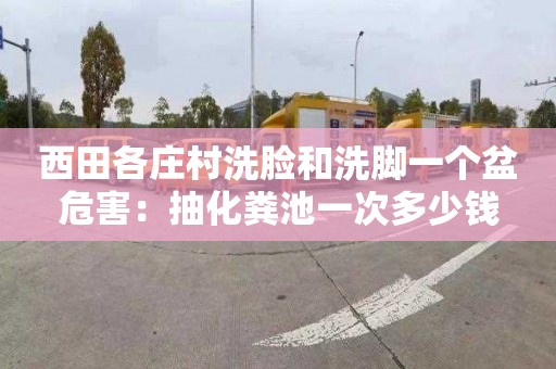 西田各庄村洗脸和洗脚一个盆危害：抽化粪池一次多少钱