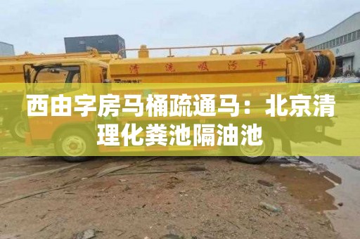 西由字房马桶疏通马：北京清理化粪池隔油池