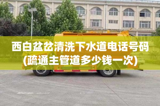 西白盆岔清洗下水道电话号码(疏通主管道多少钱一次)
