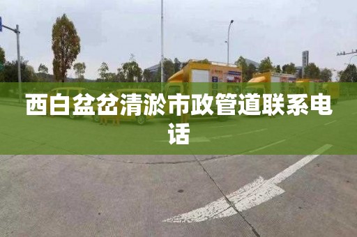 西白盆岔清淤市政管道联系电话