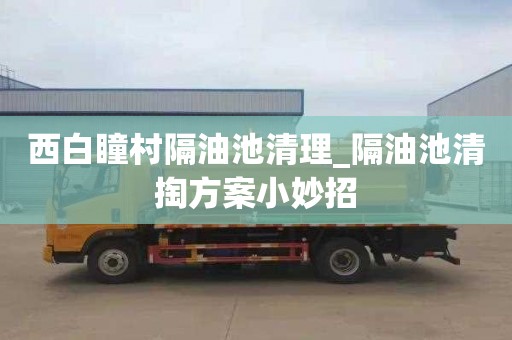 西白瞳村隔油池清理_隔油池清掏方案小妙招