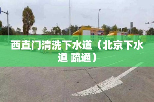 西直门清洗下水道（北京下水道 疏通）