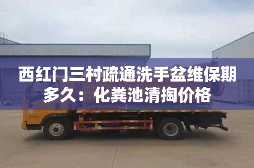 西红门三村疏通洗手盆维保期多久：化粪池清掏价格