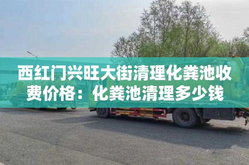 西红门兴旺大街清理化粪池收费价格：化粪池清理多少钱