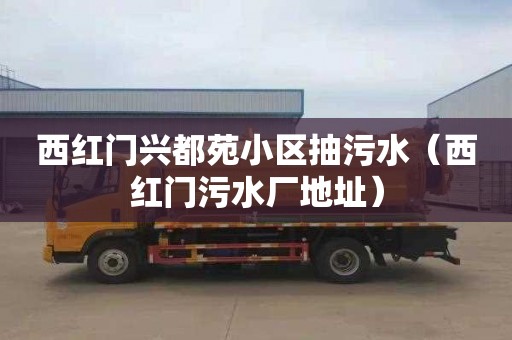 西红门兴都苑小区抽污水（西红门污水厂地址）