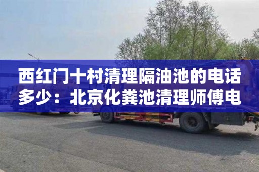 西红门十村清理隔油池的电话多少：北京化粪池清理师傅电话