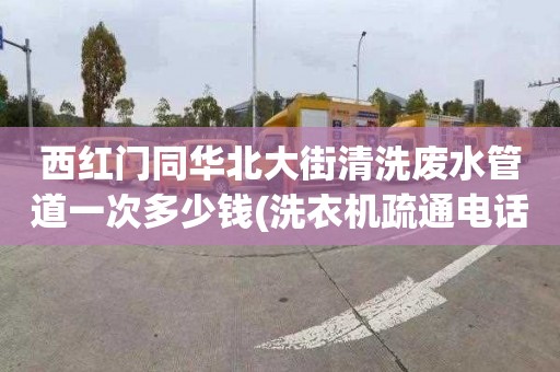 西红门同华北大街清洗废水管道一次多少钱(洗衣机疏通电话号码)