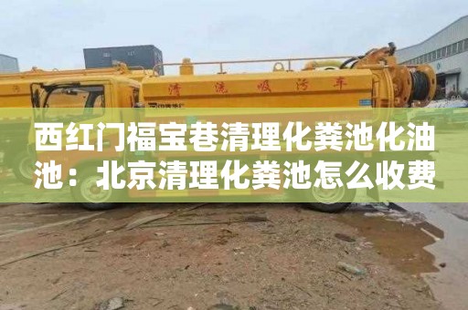 西红门福宝巷清理化粪池化油池：北京清理化粪池怎么收费
