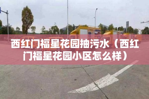 西红门福星花园抽污水（西红门福星花园小区怎么样）