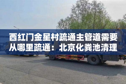 西红门金星村疏通主管道需要从哪里疏通：北京化粪池清理公司电话