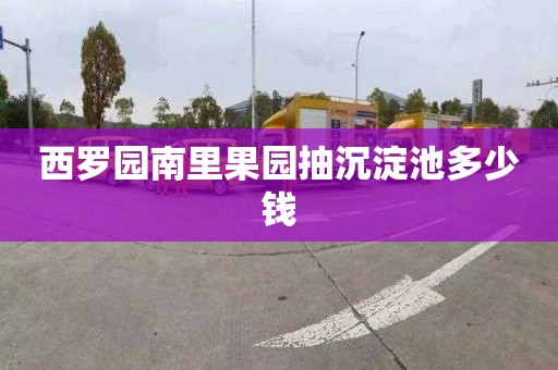 西罗园南里果园抽沉淀池多少钱