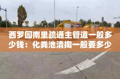 西罗园南里疏通主管道一般多少钱：化粪池清掏一般要多少钱