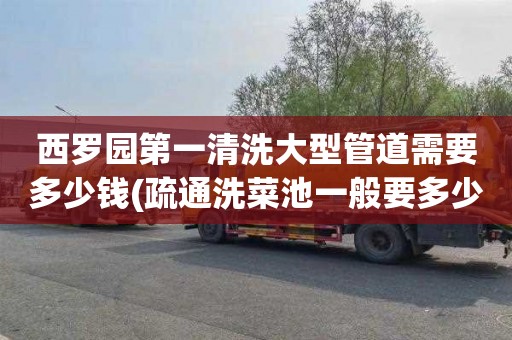 西罗园第一清洗大型管道需要多少钱(疏通洗菜池一般要多少钱)