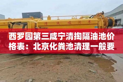 西罗园第三咸宁清掏隔油池价格表：北京化粪池清理一般要多少钱