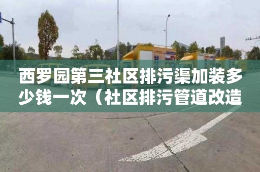 西罗园第三社区排污渠加装多少钱一次（社区排污管道改造）