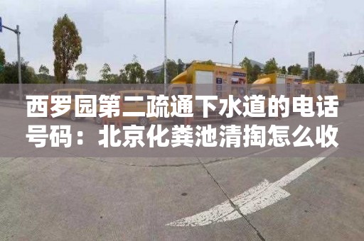西罗园第二疏通下水道的电话号码：北京化粪池清掏怎么收费