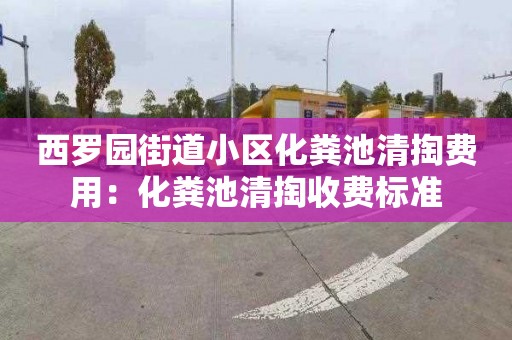 西罗园街道小区化粪池清掏费用：化粪池清掏收费标准