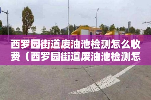 西罗园街道废油池检测怎么收费（西罗园街道废油池检测怎么收费啊）