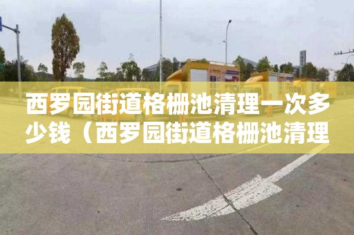 西罗园街道格栅池清理一次多少钱（西罗园街道格栅池清理一次多少钱啊）