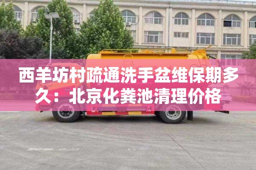 西羊坊村疏通洗手盆维保期多久：北京化粪池清理价格