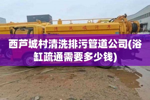 西芦城村清洗排污管道公司(浴缸疏通需要多少钱)