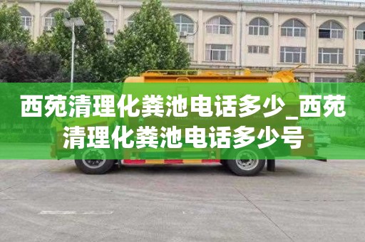 西苑清理化粪池电话多少_西苑清理化粪池电话多少号