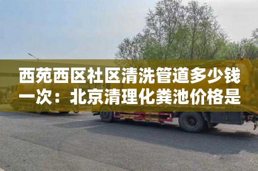 西苑西区社区清洗管道多少钱一次：北京清理化粪池价格是多少
