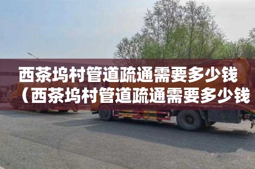 西茶坞村管道疏通需要多少钱（西茶坞村管道疏通需要多少钱一平方）