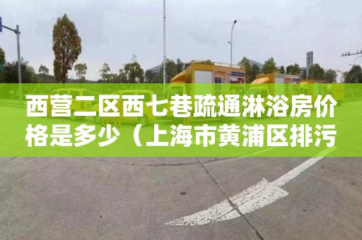 西营二区西七巷疏通淋浴房价格是多少（上海市黄浦区排污下水道）