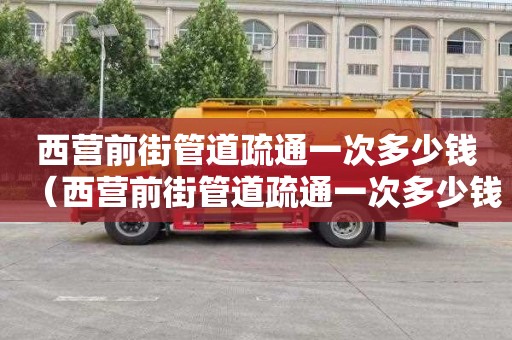 西营前街管道疏通一次多少钱（西营前街管道疏通一次多少钱啊）