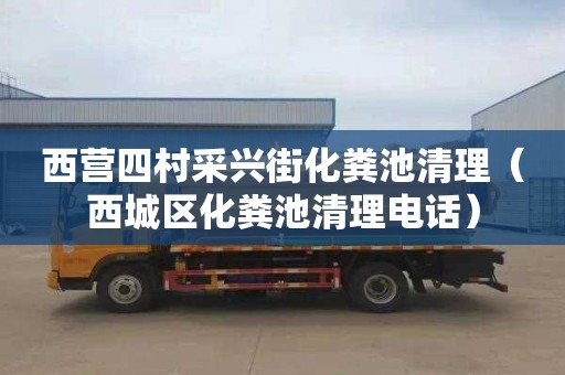 西营四村采兴街化粪池清理（西城区化粪池清理电话）