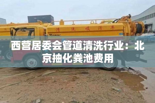 西营居委会管道清洗行业：北京抽化粪池费用