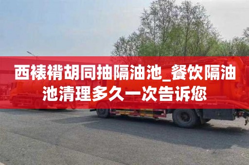 西裱褙胡同抽隔油池_餐饮隔油池清理多久一次告诉您